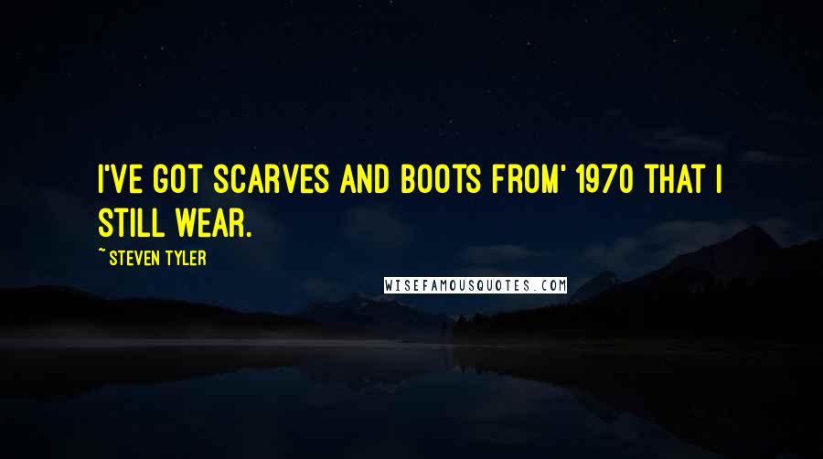 Steven Tyler Quotes: I've got scarves and boots from' 1970 that I still wear.