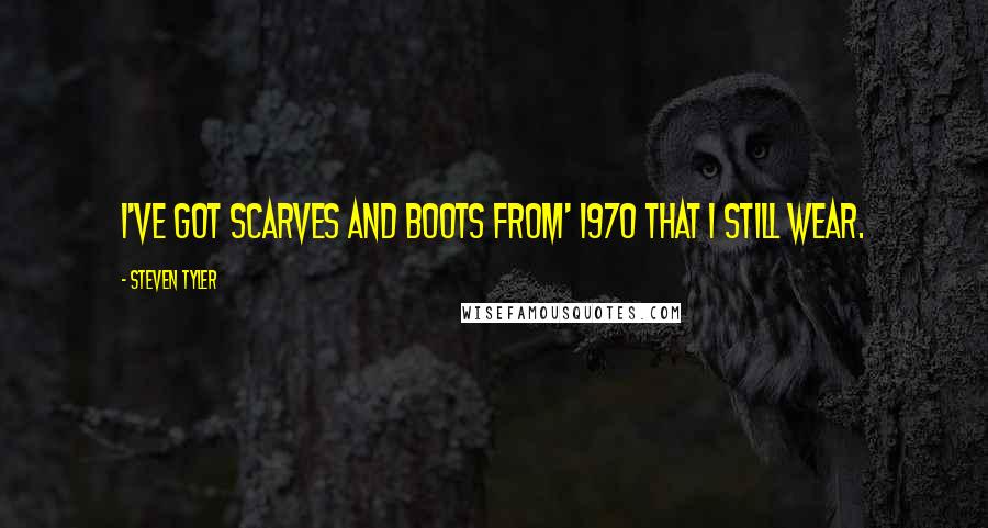 Steven Tyler Quotes: I've got scarves and boots from' 1970 that I still wear.