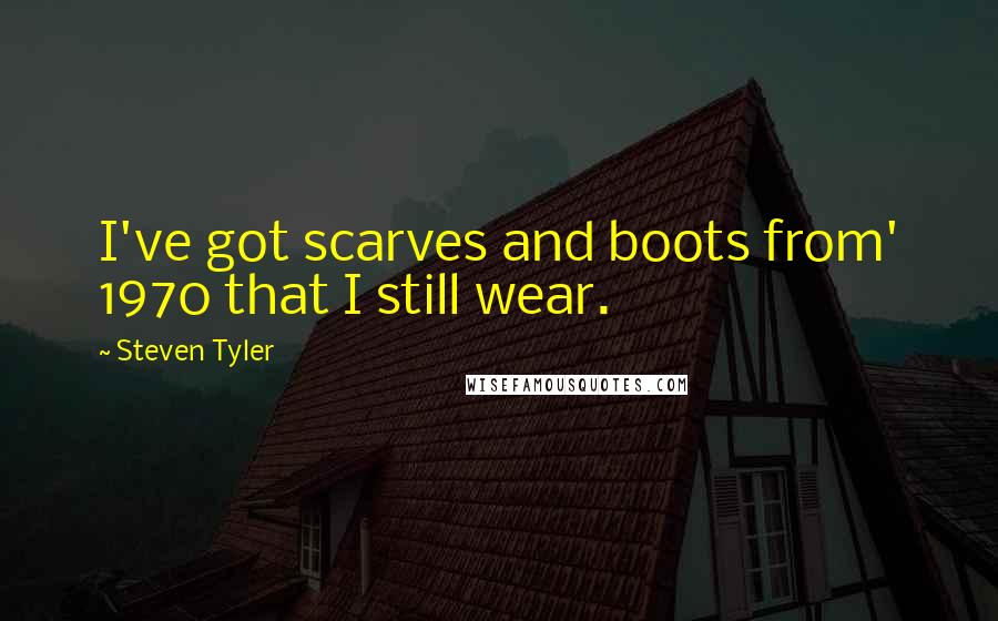 Steven Tyler Quotes: I've got scarves and boots from' 1970 that I still wear.