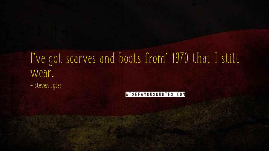 Steven Tyler Quotes: I've got scarves and boots from' 1970 that I still wear.