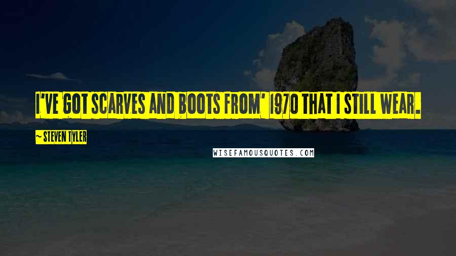 Steven Tyler Quotes: I've got scarves and boots from' 1970 that I still wear.