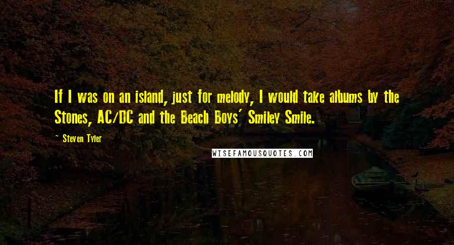 Steven Tyler Quotes: If I was on an island, just for melody, I would take albums by the Stones, AC/DC and the Beach Boys' Smiley Smile.