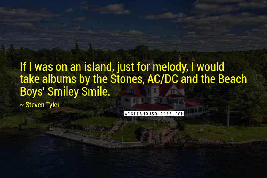 Steven Tyler Quotes: If I was on an island, just for melody, I would take albums by the Stones, AC/DC and the Beach Boys' Smiley Smile.