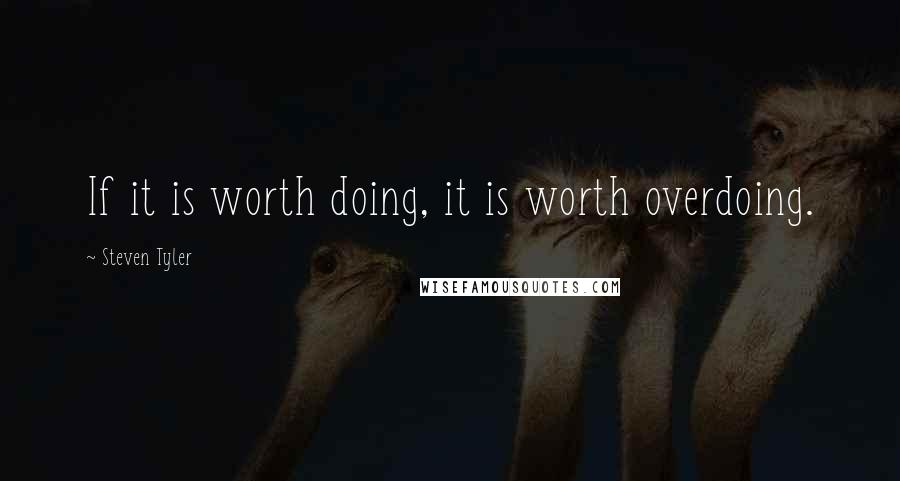 Steven Tyler Quotes: If it is worth doing, it is worth overdoing.