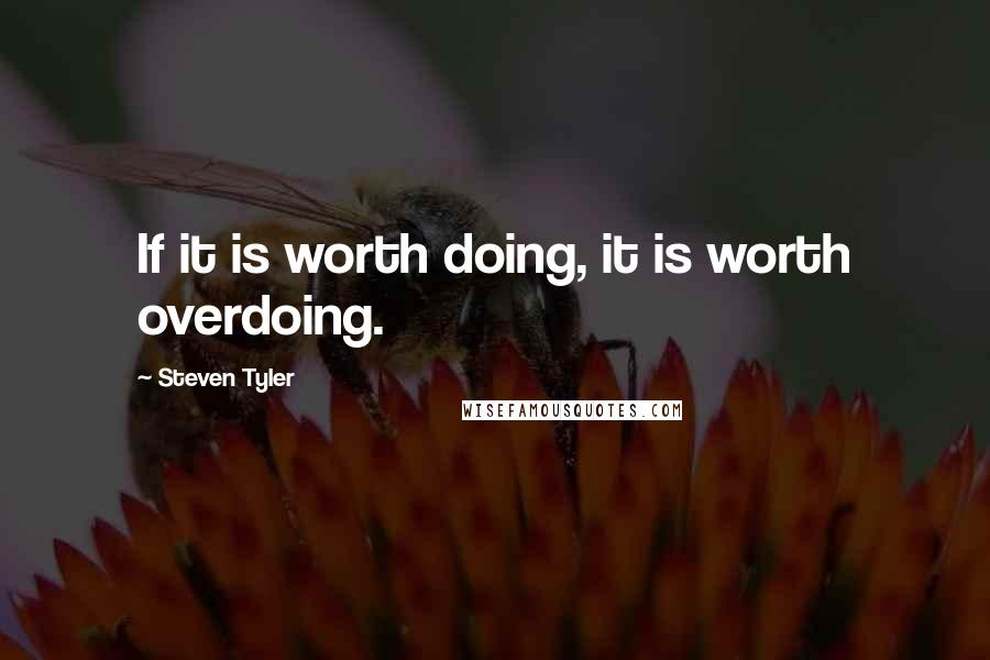 Steven Tyler Quotes: If it is worth doing, it is worth overdoing.