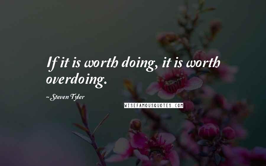 Steven Tyler Quotes: If it is worth doing, it is worth overdoing.