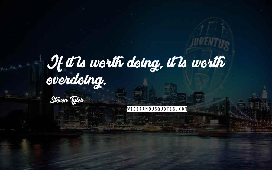 Steven Tyler Quotes: If it is worth doing, it is worth overdoing.