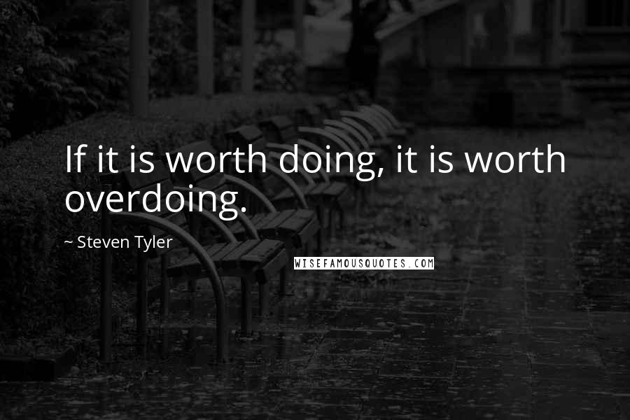 Steven Tyler Quotes: If it is worth doing, it is worth overdoing.