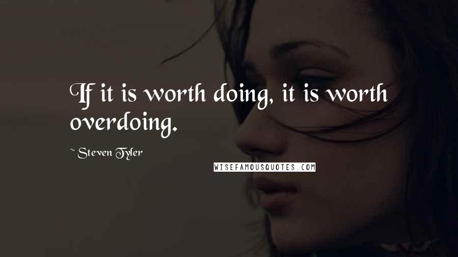 Steven Tyler Quotes: If it is worth doing, it is worth overdoing.
