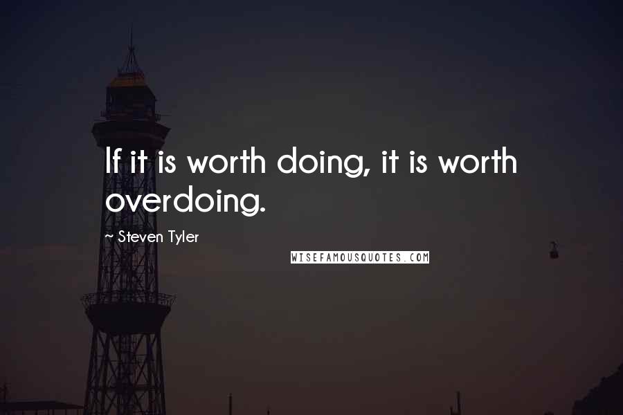 Steven Tyler Quotes: If it is worth doing, it is worth overdoing.