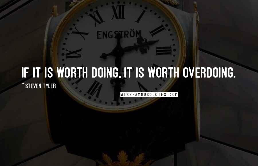 Steven Tyler Quotes: If it is worth doing, it is worth overdoing.