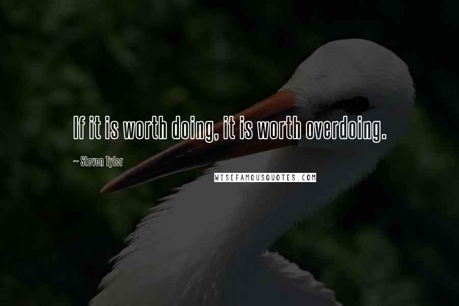 Steven Tyler Quotes: If it is worth doing, it is worth overdoing.