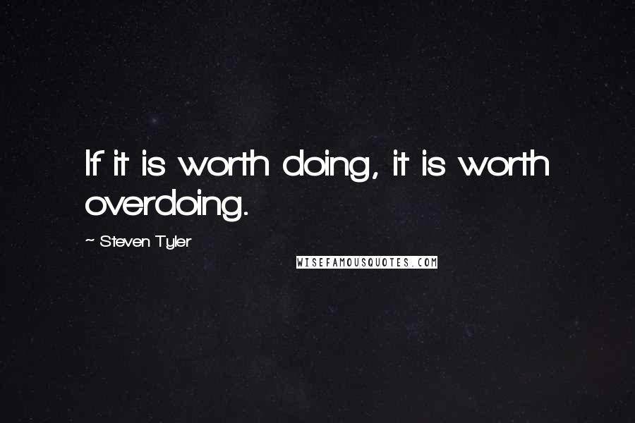 Steven Tyler Quotes: If it is worth doing, it is worth overdoing.