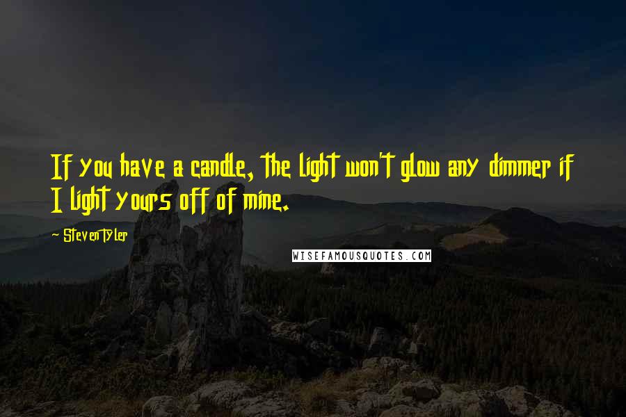 Steven Tyler Quotes: If you have a candle, the light won't glow any dimmer if I light yours off of mine.