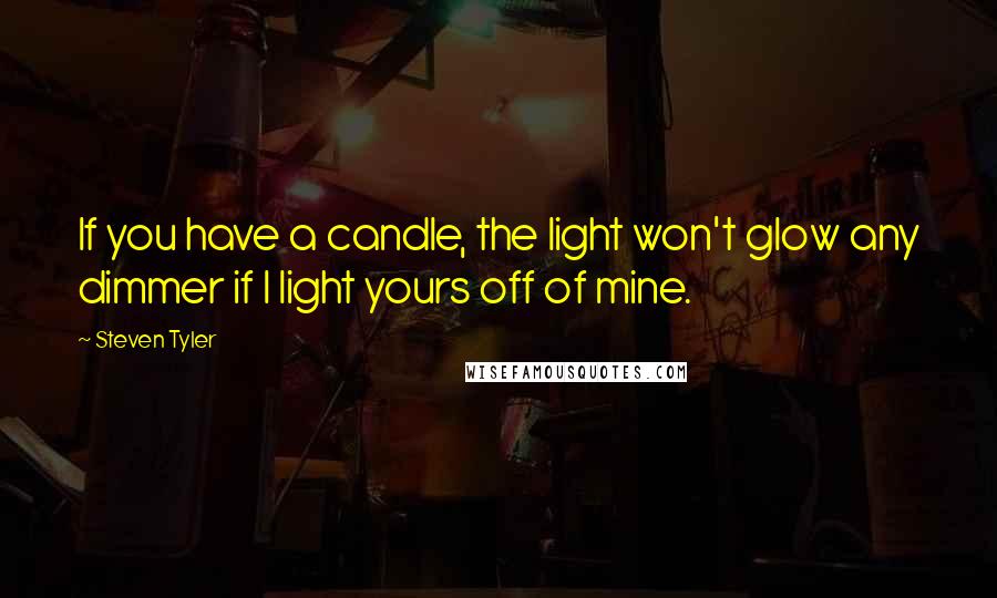 Steven Tyler Quotes: If you have a candle, the light won't glow any dimmer if I light yours off of mine.