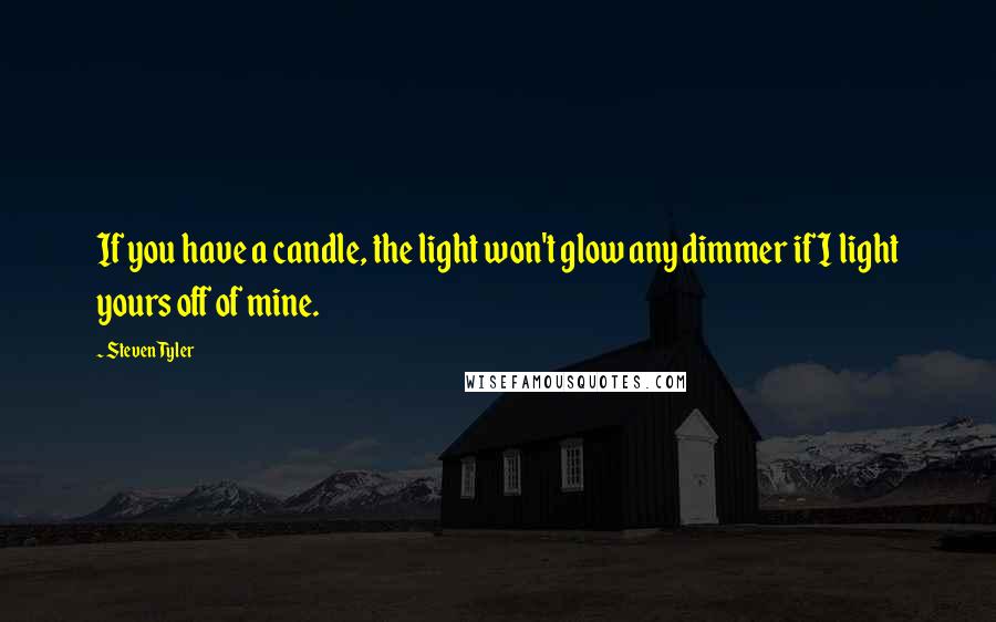 Steven Tyler Quotes: If you have a candle, the light won't glow any dimmer if I light yours off of mine.