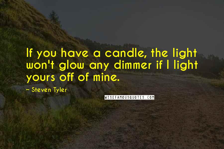 Steven Tyler Quotes: If you have a candle, the light won't glow any dimmer if I light yours off of mine.