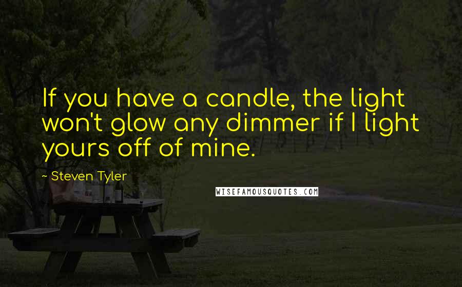 Steven Tyler Quotes: If you have a candle, the light won't glow any dimmer if I light yours off of mine.