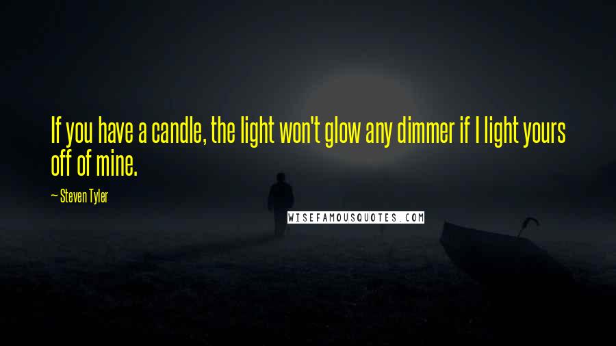 Steven Tyler Quotes: If you have a candle, the light won't glow any dimmer if I light yours off of mine.