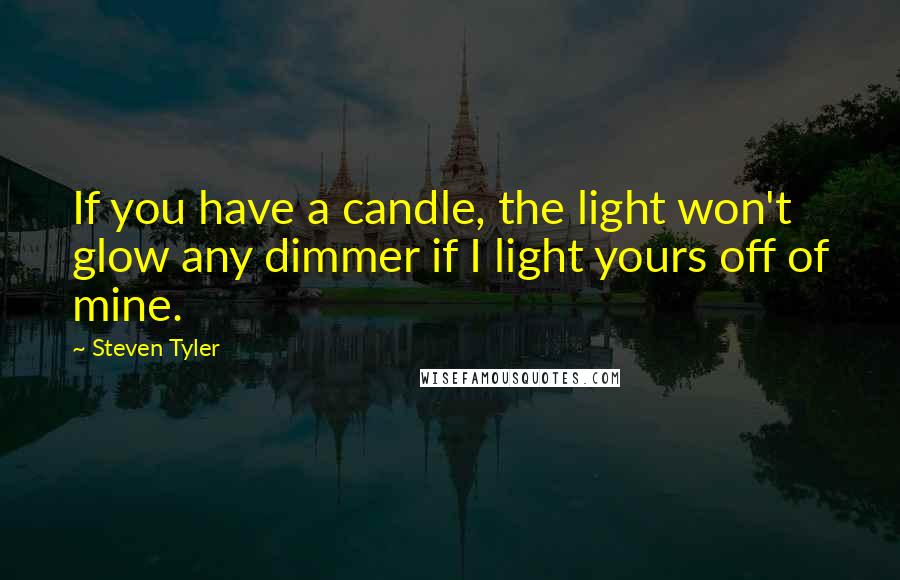 Steven Tyler Quotes: If you have a candle, the light won't glow any dimmer if I light yours off of mine.