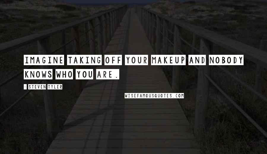 Steven Tyler Quotes: Imagine taking off your makeup and nobody knows who you are.