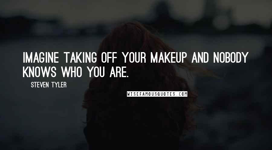 Steven Tyler Quotes: Imagine taking off your makeup and nobody knows who you are.