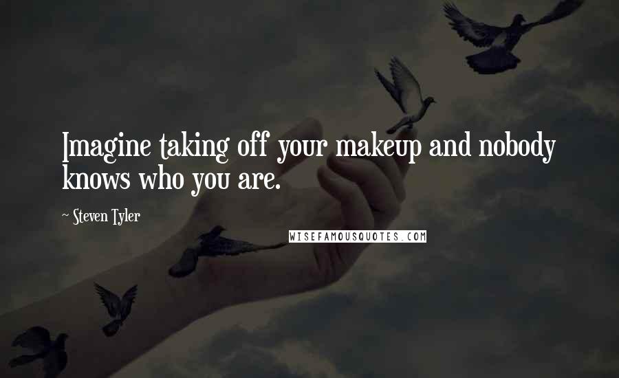 Steven Tyler Quotes: Imagine taking off your makeup and nobody knows who you are.