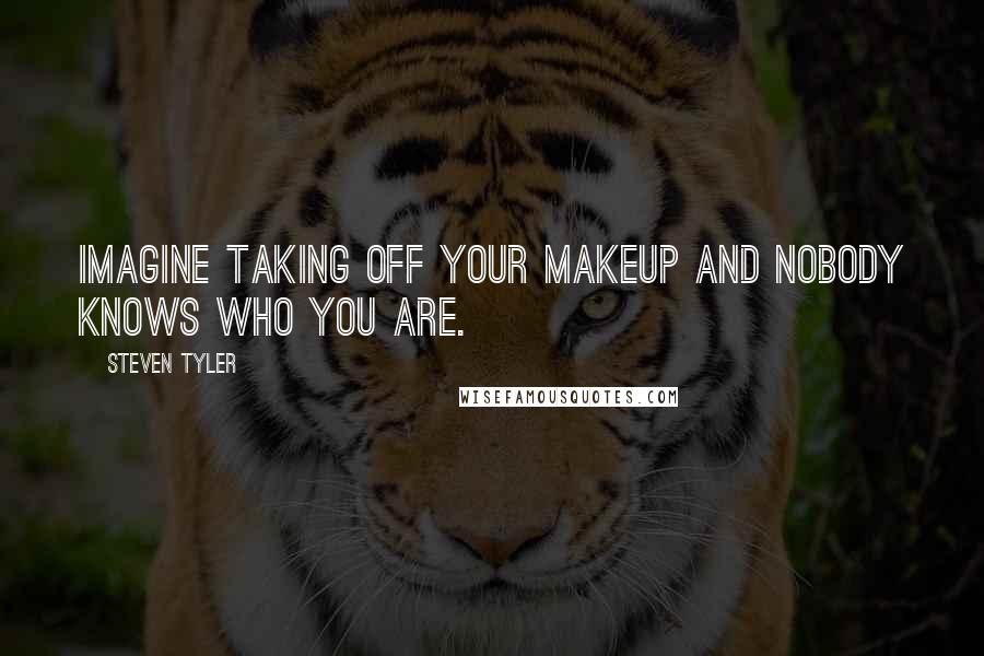 Steven Tyler Quotes: Imagine taking off your makeup and nobody knows who you are.