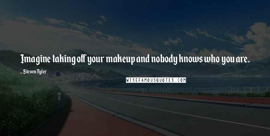Steven Tyler Quotes: Imagine taking off your makeup and nobody knows who you are.