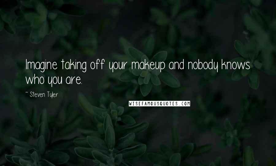 Steven Tyler Quotes: Imagine taking off your makeup and nobody knows who you are.