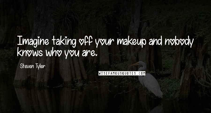 Steven Tyler Quotes: Imagine taking off your makeup and nobody knows who you are.