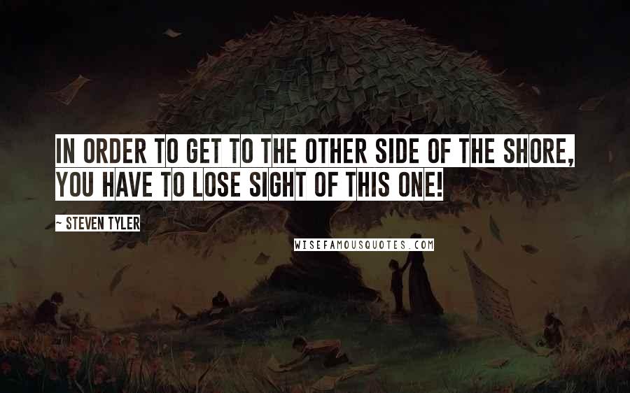 Steven Tyler Quotes: In order to get to the other side of the shore, you have to lose sight of this one!