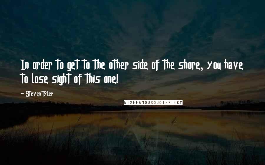 Steven Tyler Quotes: In order to get to the other side of the shore, you have to lose sight of this one!