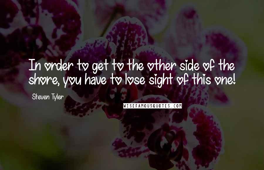 Steven Tyler Quotes: In order to get to the other side of the shore, you have to lose sight of this one!