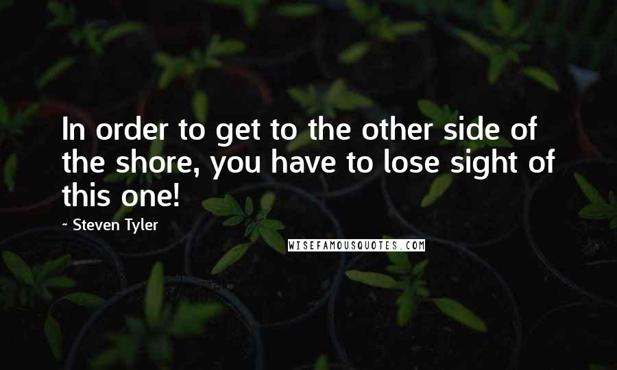 Steven Tyler Quotes: In order to get to the other side of the shore, you have to lose sight of this one!