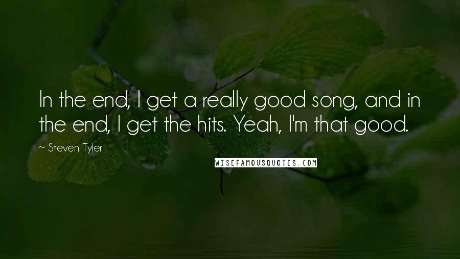 Steven Tyler Quotes: In the end, I get a really good song, and in the end, I get the hits. Yeah, I'm that good.