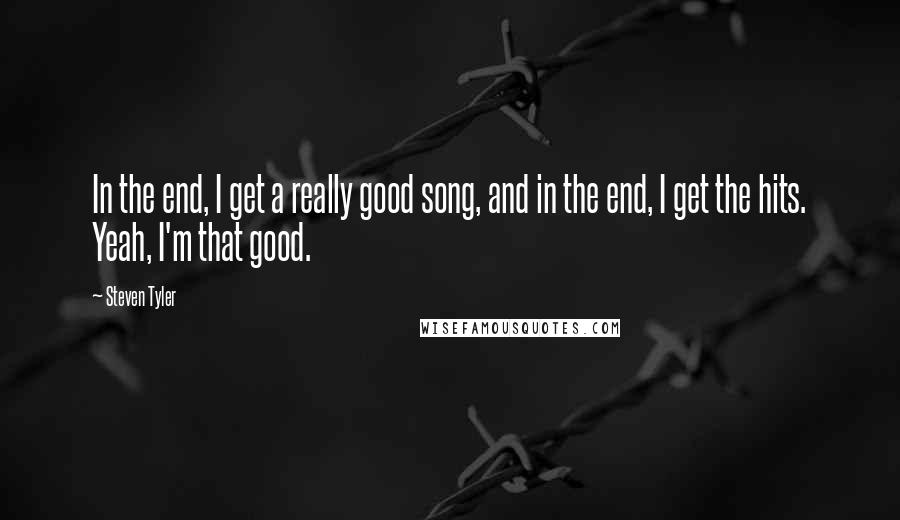 Steven Tyler Quotes: In the end, I get a really good song, and in the end, I get the hits. Yeah, I'm that good.