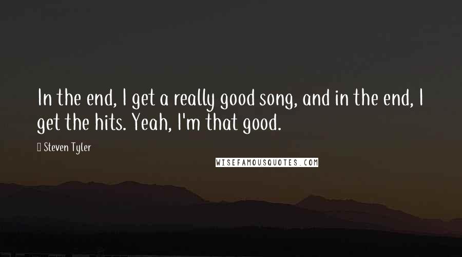 Steven Tyler Quotes: In the end, I get a really good song, and in the end, I get the hits. Yeah, I'm that good.