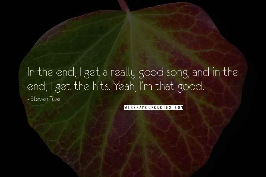 Steven Tyler Quotes: In the end, I get a really good song, and in the end, I get the hits. Yeah, I'm that good.