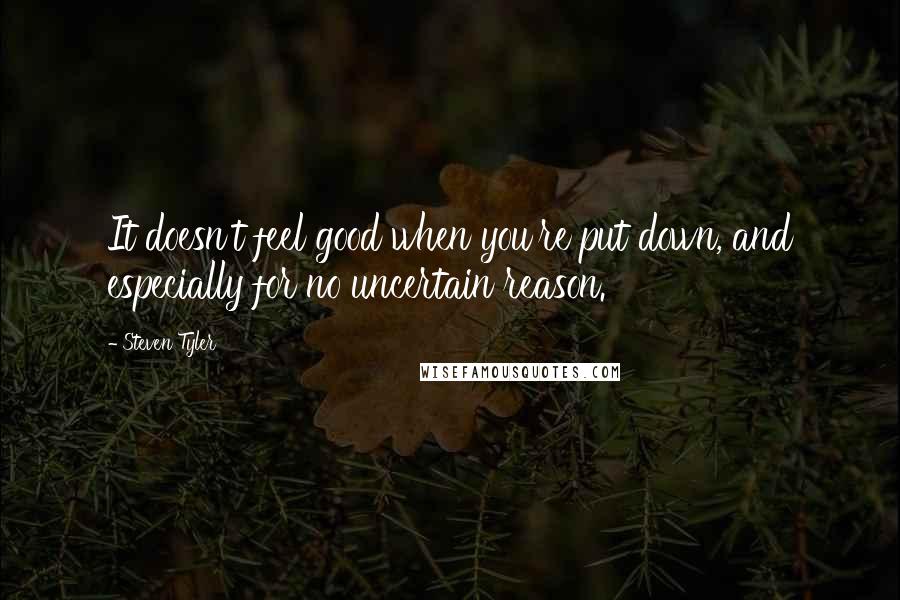 Steven Tyler Quotes: It doesn't feel good when you're put down, and especially for no uncertain reason.