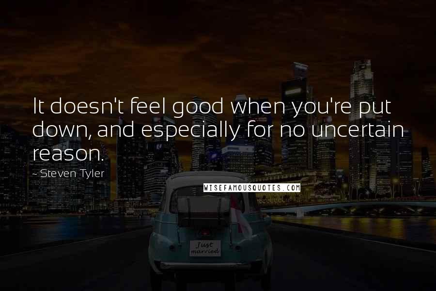Steven Tyler Quotes: It doesn't feel good when you're put down, and especially for no uncertain reason.
