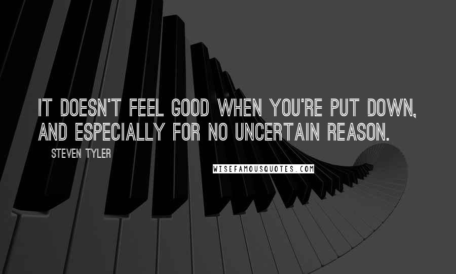 Steven Tyler Quotes: It doesn't feel good when you're put down, and especially for no uncertain reason.
