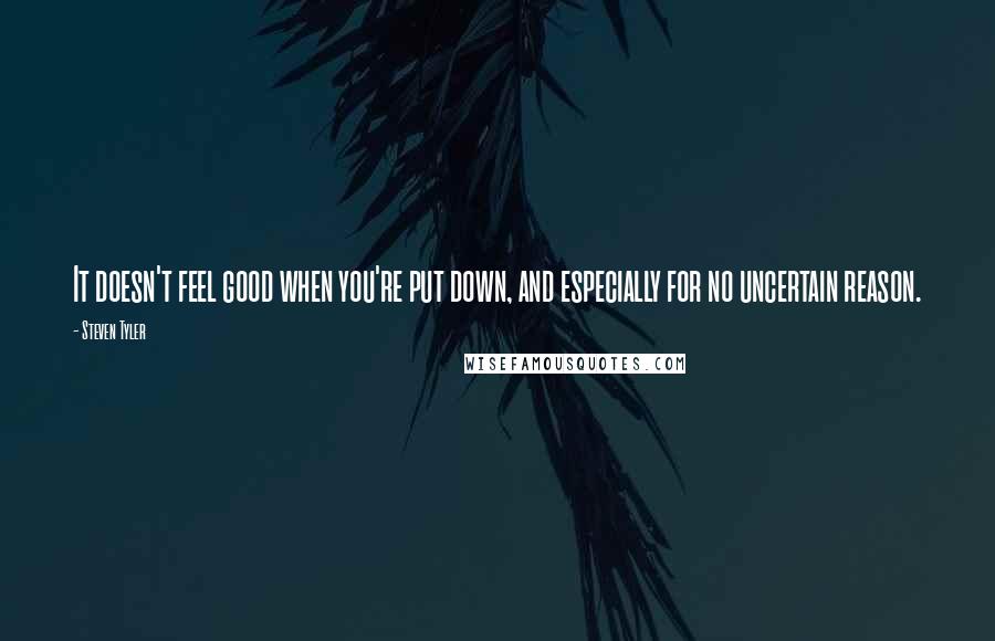 Steven Tyler Quotes: It doesn't feel good when you're put down, and especially for no uncertain reason.