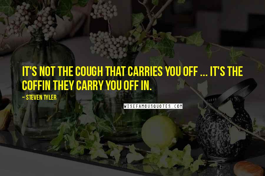 Steven Tyler Quotes: It's not the COUGH that carries you OFF ... It's the COFFIN they carry you OFF IN.