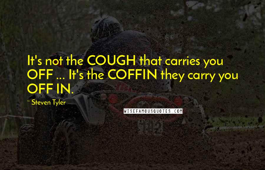 Steven Tyler Quotes: It's not the COUGH that carries you OFF ... It's the COFFIN they carry you OFF IN.