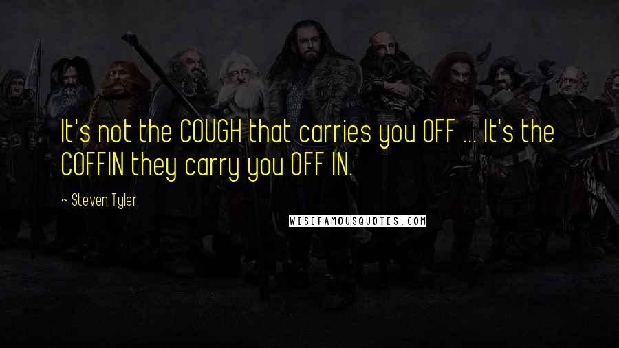Steven Tyler Quotes: It's not the COUGH that carries you OFF ... It's the COFFIN they carry you OFF IN.