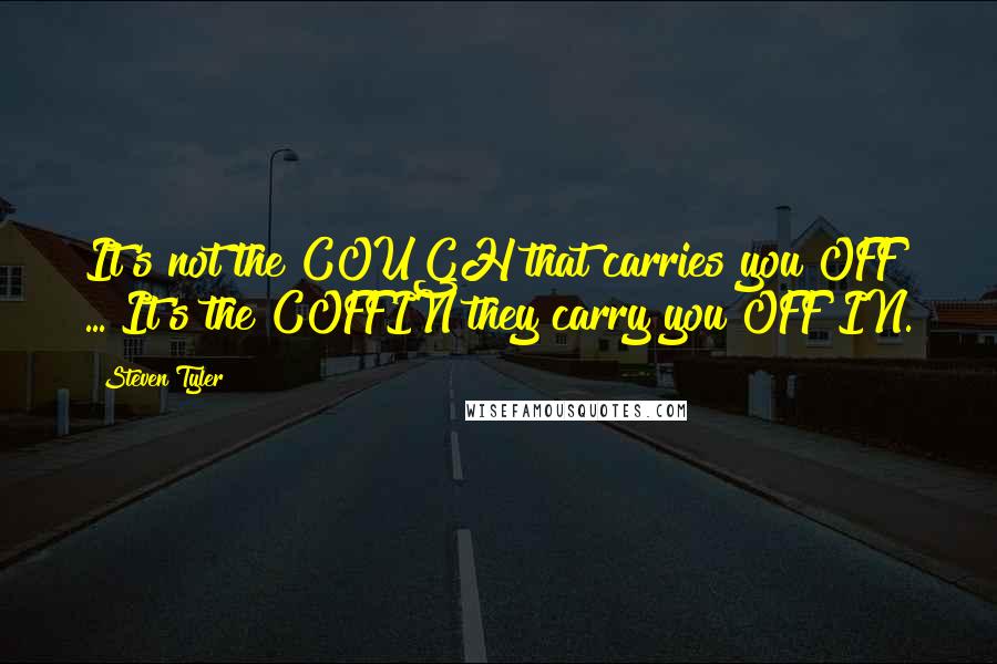 Steven Tyler Quotes: It's not the COUGH that carries you OFF ... It's the COFFIN they carry you OFF IN.