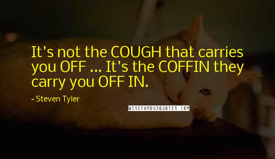 Steven Tyler Quotes: It's not the COUGH that carries you OFF ... It's the COFFIN they carry you OFF IN.