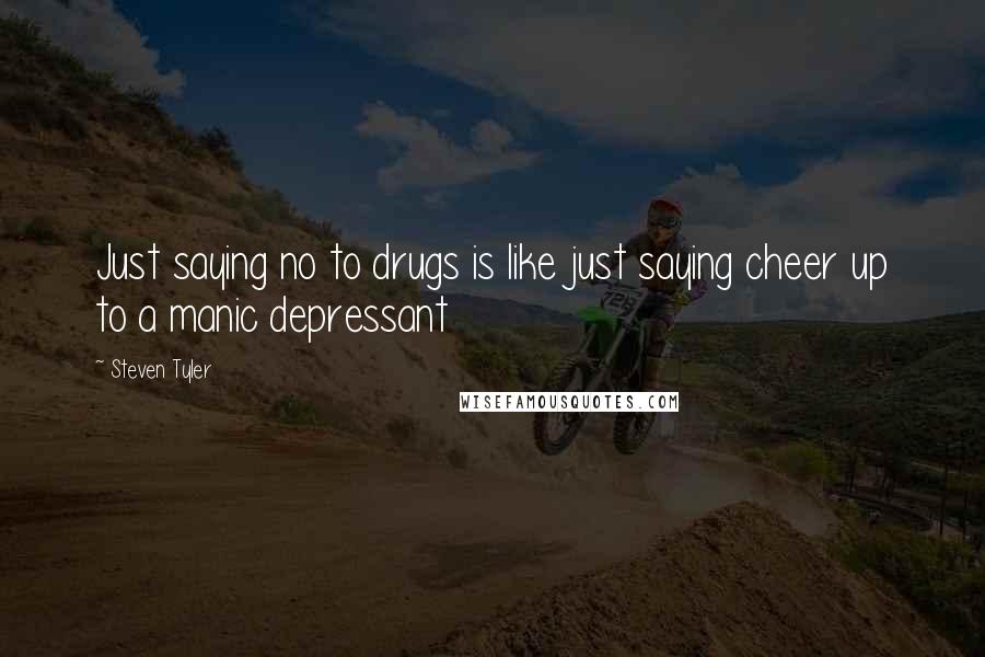 Steven Tyler Quotes: Just saying no to drugs is like just saying cheer up to a manic depressant