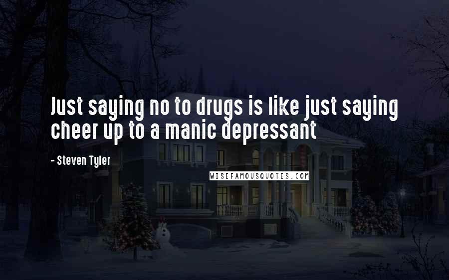 Steven Tyler Quotes: Just saying no to drugs is like just saying cheer up to a manic depressant